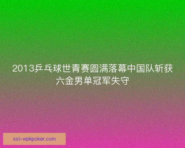 2013乒乓球世青赛圆满落幕中国队斩获六金男单冠军失守