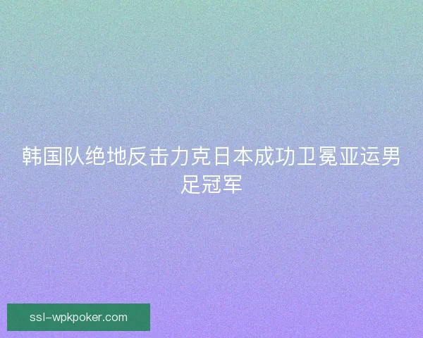 韩国队绝地反击力克日本成功卫冕亚运男足冠军